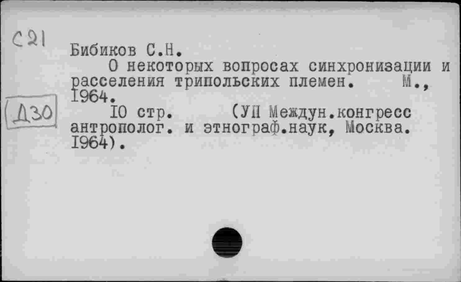 ﻿CÛI

Бибиков С.H.
О некоторых вопросах синхронизации и расселения трипольских племен. М.,
10 стр. СУП Междун.конгресс антрополог, и этнограф.наук, Москва.